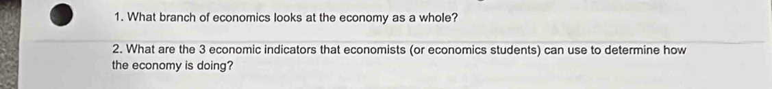 What branch of economics looks at the economy as a whole? 
2. What are the 3 economic indicators that economists (or economics students) can use to determine how 
the economy is doing?