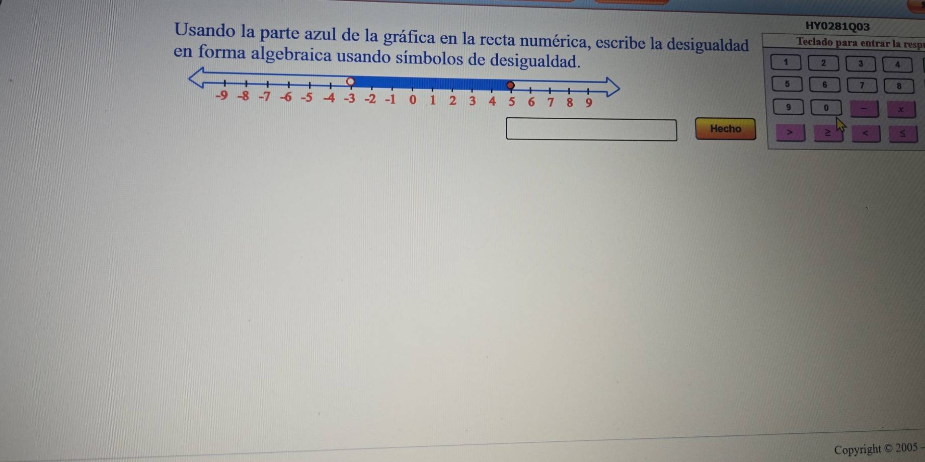 HY0281Q03 
Usando la parte azul de la gráfica en la recta numérica, escribe la desigualdad Teclado para entrar la respí 
en forma algebraica usando símbolos de desigualdad.
1 2 3 4
5 6 7 8
9 0 - x
Hecho > 
< s 
Copyright © 2005 -