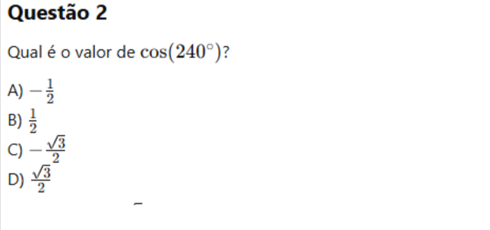 Qual é o valor de cos (240°) ?
A) - 1/2 
B)  1/2 
C) - sqrt(3)/2 
D)  sqrt(3)/2 