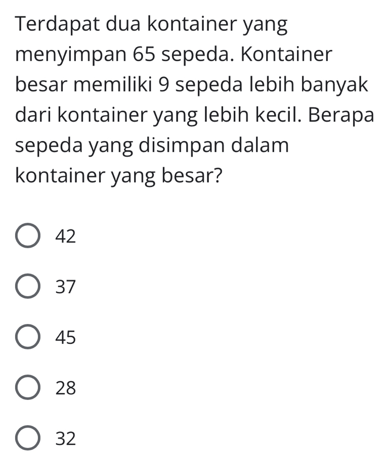 Terdapat dua kontainer yang
menyimpan 65 sepeda. Kontainer
besar memiliki 9 sepeda lebih banyak
dari kontainer yang lebih kecil. Berapa
sepeda yang disimpan dalam
kontainer yang besar?
42
37
45
28
32