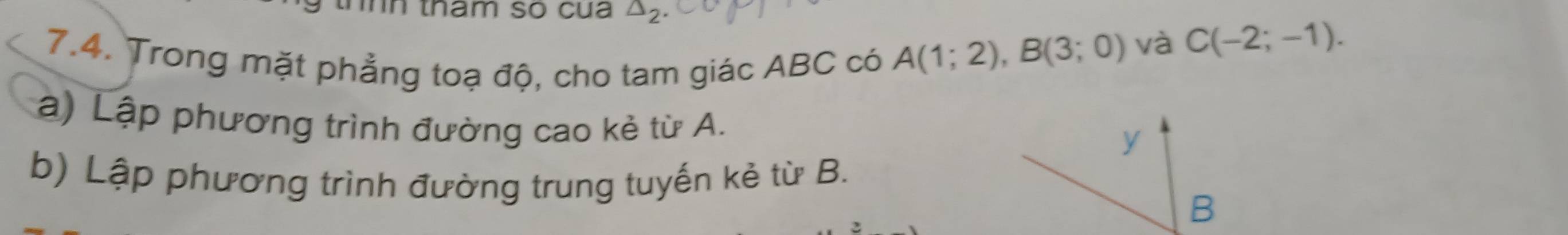 tham so cua △ _2
7.4. Trong mặt phẳng toạ độ, cho tam giác ABC có
A(1;2), B(3;0) và C(-2;-1). 
à) Lập phương trình đường cao kẻ từ A. 
y 
b) Lập phương trình đường trung tuyến kẻ từ B.
B