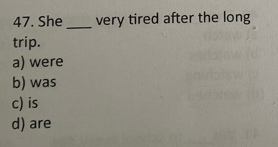 She _very tired after the long
trip.
a) were
b) was
c) is
d) are