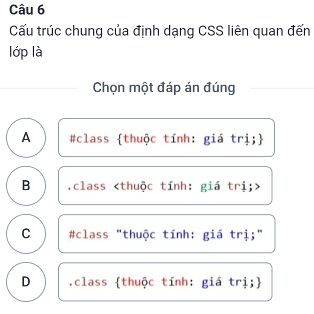 Cấu trúc chung của định dạng CSS liên quan đến
lớp là
Chọn một đáp án đúng
A #class thuộc tính: giá trị;
B .class
C #class "thuộc tính: giá trị;"
D .class thuộc tính: giá trị;