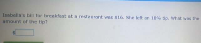 Isabella's bill for breakfast at a restaurant was $16. She left an 18% tip. What was the 
amount of the tip?
$ □