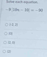 Solve each equation.
-9|10n-10|=-90
[-2,2]
[0]
(2,0)
2