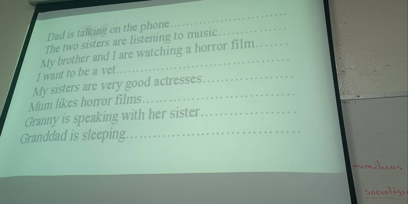 Dad is talking on the phone_ 
_ 
The two sisters are listening to music 
My brother and I are watching a horror film 
I want to be a vet. 
My sisters are very good actresses 
_ 
Mum likes horror films 
Granny is speaking with her sister_ 
Granddad is sleeping._