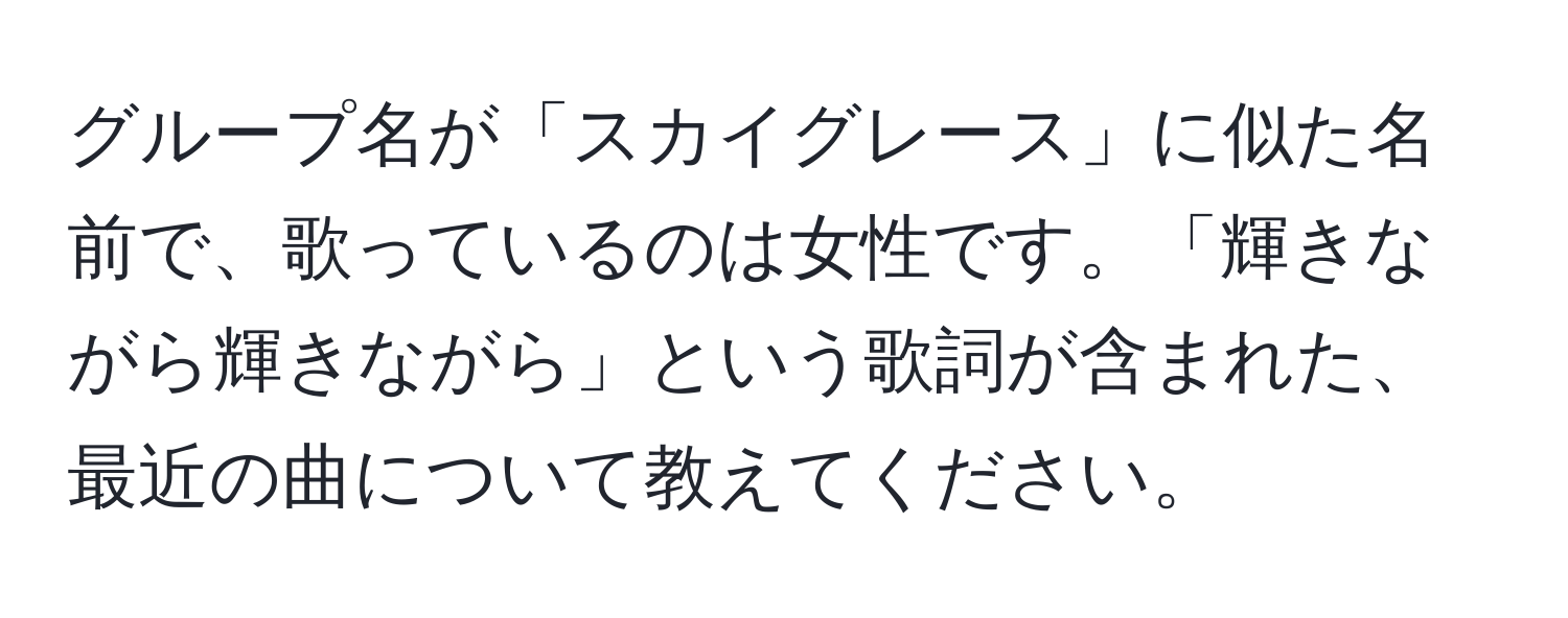 グループ名が「スカイグレース」に似た名前で、歌っているのは女性です。「輝きながら輝きながら」という歌詞が含まれた、最近の曲について教えてください。