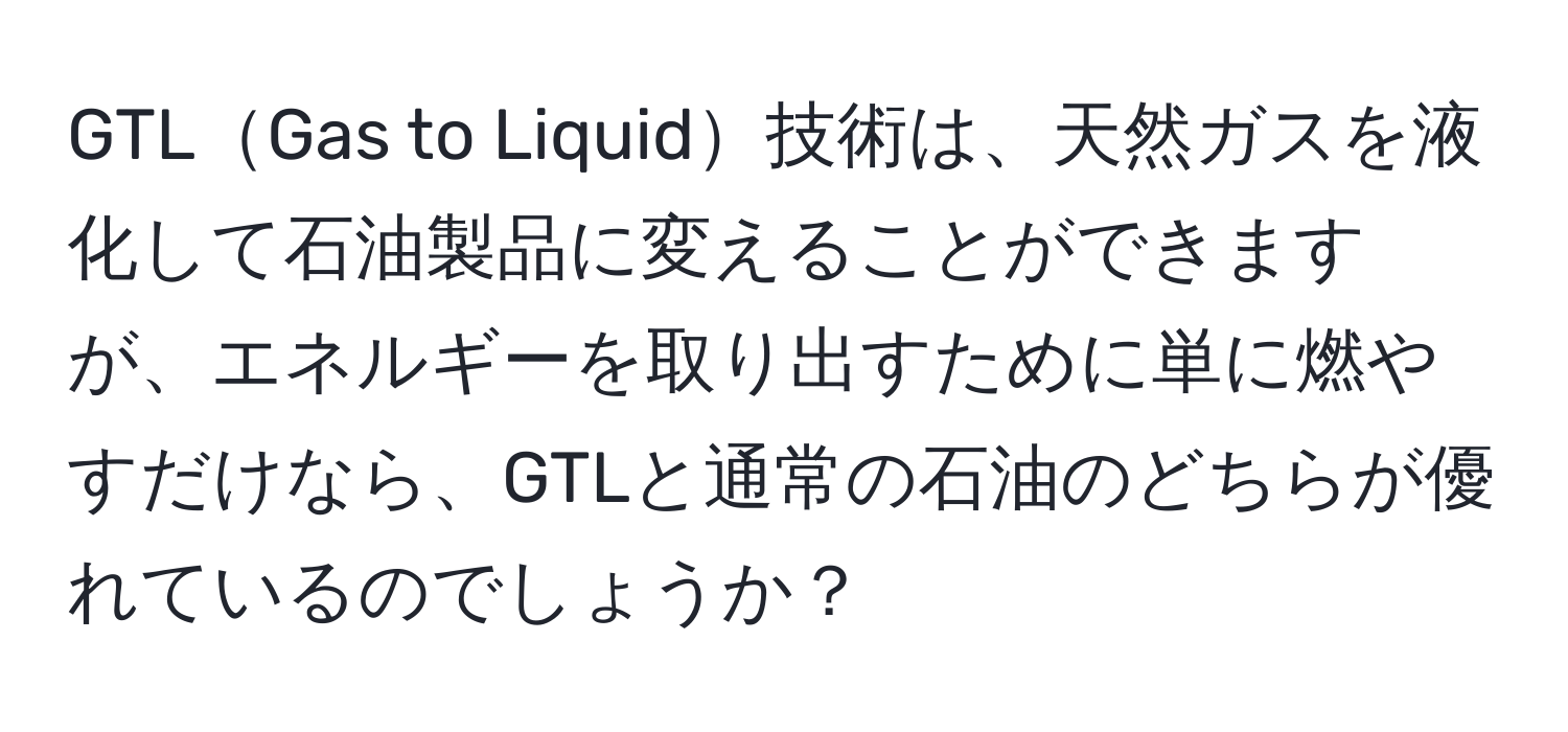 GTLGas to Liquid技術は、天然ガスを液化して石油製品に変えることができますが、エネルギーを取り出すために単に燃やすだけなら、GTLと通常の石油のどちらが優れているのでしょうか？