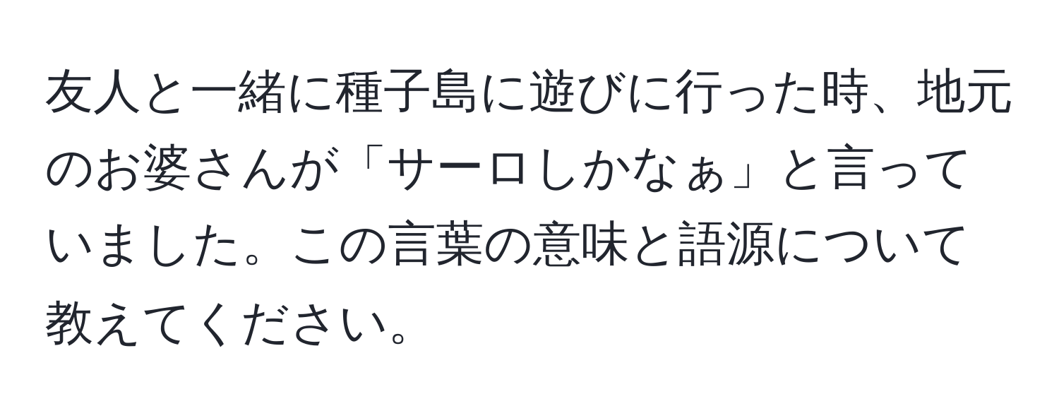 友人と一緒に種子島に遊びに行った時、地元のお婆さんが「サーロしかなぁ」と言っていました。この言葉の意味と語源について教えてください。