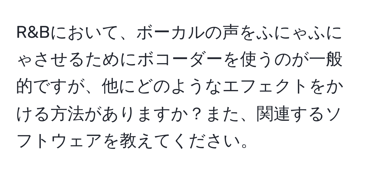 R&Bにおいて、ボーカルの声をふにゃふにゃさせるためにボコーダーを使うのが一般的ですが、他にどのようなエフェクトをかける方法がありますか？また、関連するソフトウェアを教えてください。