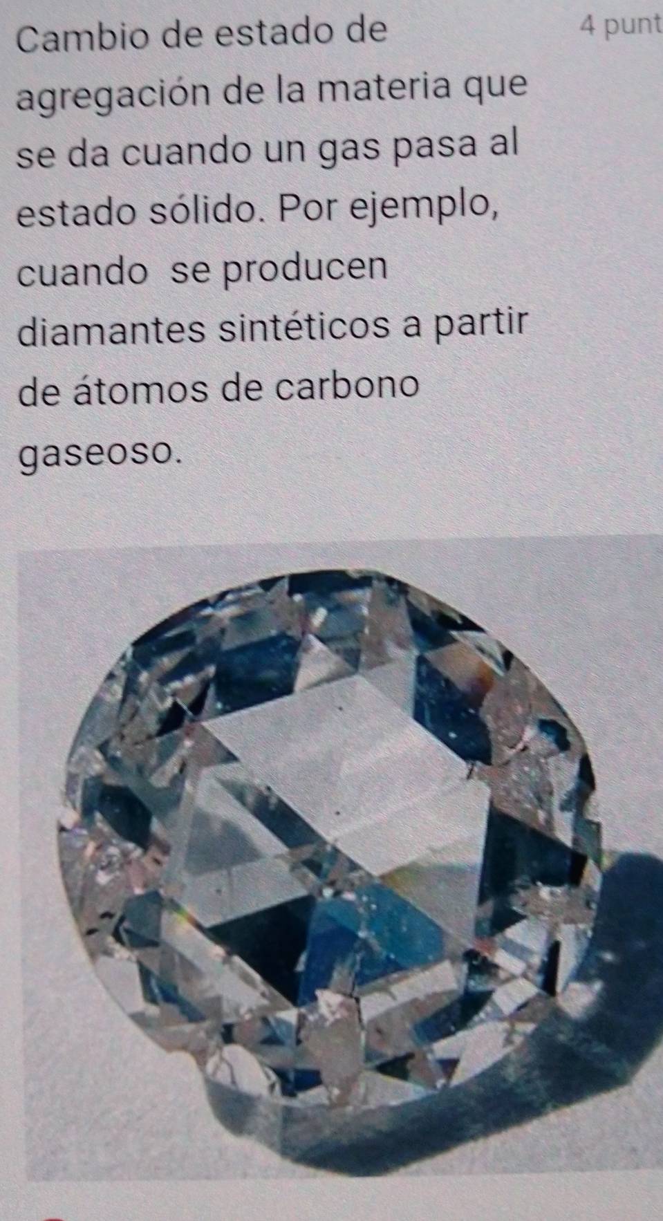 Cambio de estado de 
4 punt 
agregación de la materia que 
se da cuando un gas pasa al 
estado sólido. Por ejemplo, 
cuando se producen 
diamantes sintéticos a partir 
de átomos de carbono 
gaseoso.