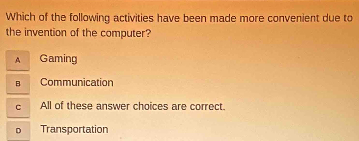 Which of the following activities have been made more convenient due to
the invention of the computer?
A Gaming
в Communication
c All of these answer choices are correct.
D Transportation