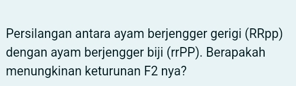 Persilangan antara ayam berjengger gerigi (RRpp) 
dengan ayam berjengger biji (rrPP). Berapakah 
menungkinan keturunan F2 nya?