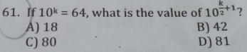 If 10^k=64 , what is the value of 10^(frac k)2+1
A) 18 B) 42
C) 80 D) 81