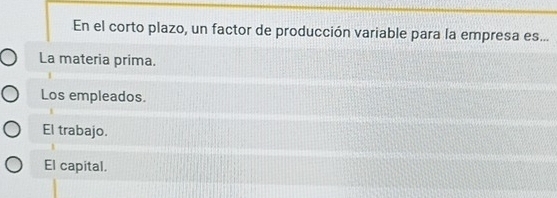 En el corto plazo, un factor de producción variable para la empresa es...
La materia prima.
Los empleados.
El trabajo.
El capital.