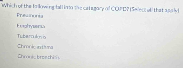 Which of the following fall into the category of COPD? (Select all that apply)
Pneumonia
Emphysema
Tuberculosis
Chronic asthma
Chranic bronchitis