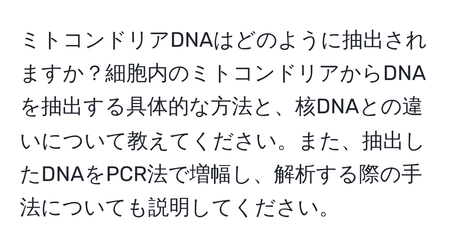 ミトコンドリアDNAはどのように抽出されますか？細胞内のミトコンドリアからDNAを抽出する具体的な方法と、核DNAとの違いについて教えてください。また、抽出したDNAをPCR法で増幅し、解析する際の手法についても説明してください。