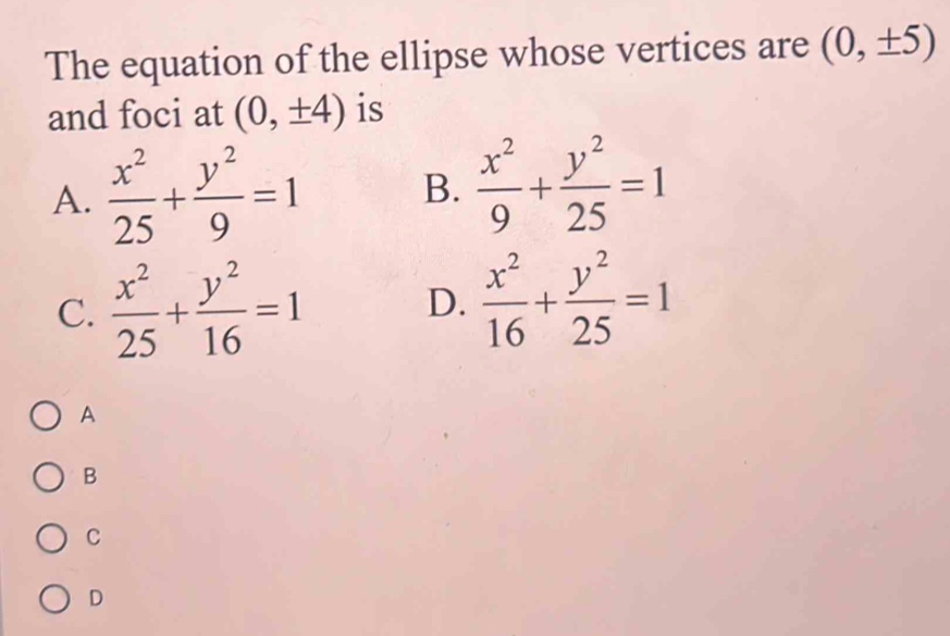 The equation of the ellipse whose vertices are (0,± 5)
and foci at (0,± 4) is
A.  x^2/25 + y^2/9 =1 B.  x^2/9 + y^2/25 =1
C.  x^2/25 + y^2/16 =1 D.  x^2/16 + y^2/25 =1
A
B
C
D