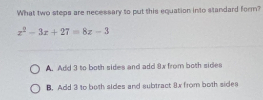 What two steps are necessary to put this equation into standard form?
x^2-3x+27=8x-3
A. Add 3 to both sides and add 8x from both sides
B. Add 3 to both sides and subtract 8x from both sides