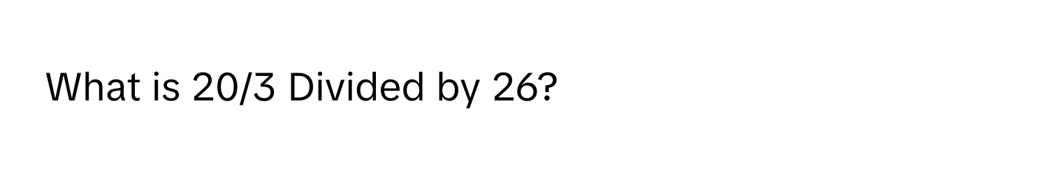 What is 20/3 Divided by 26?