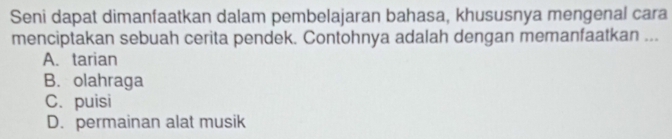 Seni dapat dimanfaatkan dalam pembelajaran bahasa, khususnya mengenal cara
menciptakan sebuah cerita pendek. Contohnya adalah dengan memanfaatkan ...
A. tarian
B. olahraga
C. puisi
D. permainan alat musik