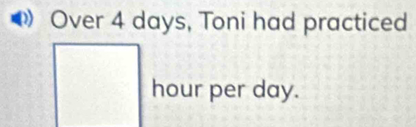 Over 4 days, Toni had practiced
hour per day.