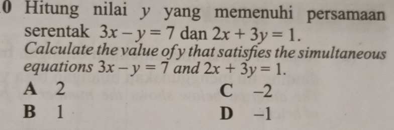 Hitung nilai y yang memenuhi persamaan
serentak 3x-y=7 dan 2x+3y=1. 
Calculate the value of y that satisfies the simultaneous
equations 3x-y=7 and 2x+3y=1.
A 2 C -2
B 1 D -1