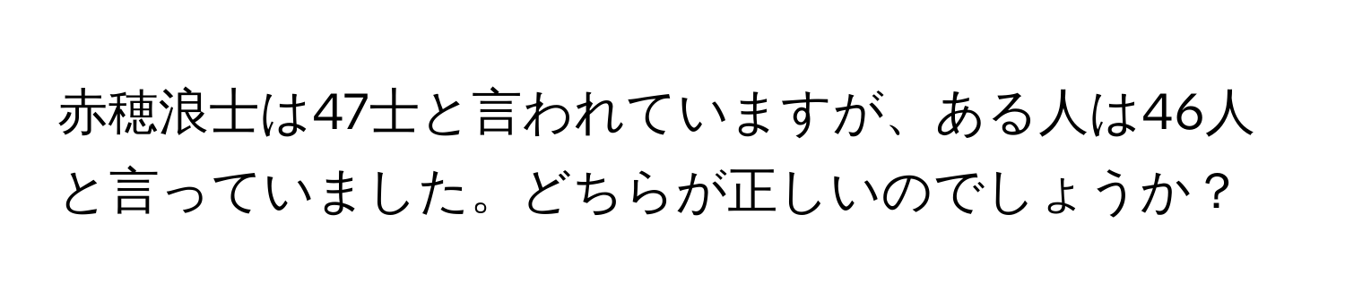 赤穂浪士は47士と言われていますが、ある人は46人と言っていました。どちらが正しいのでしょうか？