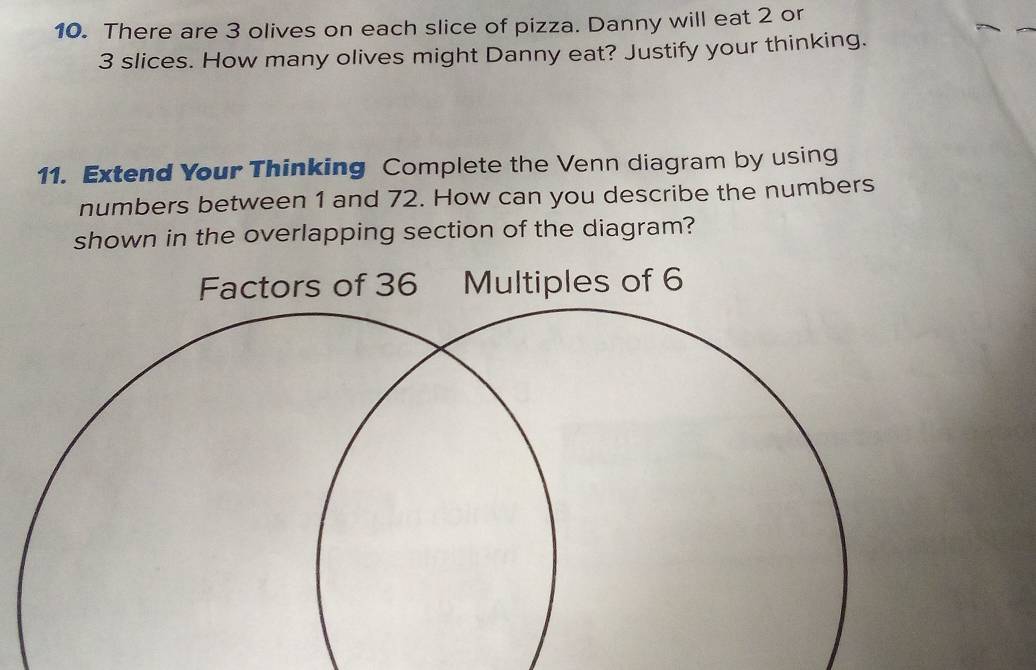 There are 3 olives on each slice of pizza. Danny will eat 2 or
3 slices. How many olives might Danny eat? Justify your thinking. 
11. Extend Your Thinking Complete the Venn diagram by using 
numbers between 1 and 72. How can you describe the numbers 
shown in the overlapping section of the diagram?