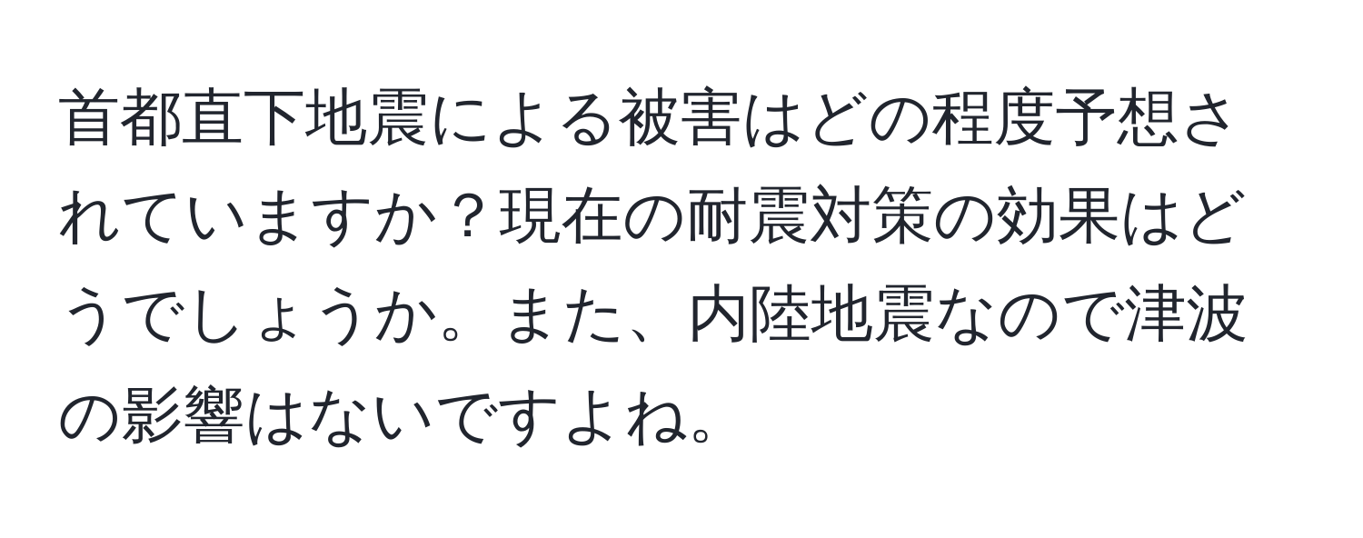 首都直下地震による被害はどの程度予想されていますか？現在の耐震対策の効果はどうでしょうか。また、内陸地震なので津波の影響はないですよね。