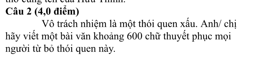 (4,0 điểm) 
Vô trách nhiệm là một thói quen xấu. Anh/ chị 
hãy viết một bài văn khoảng 600 chữ thuyết phục mọi 
người từ bỏ thói quen này.