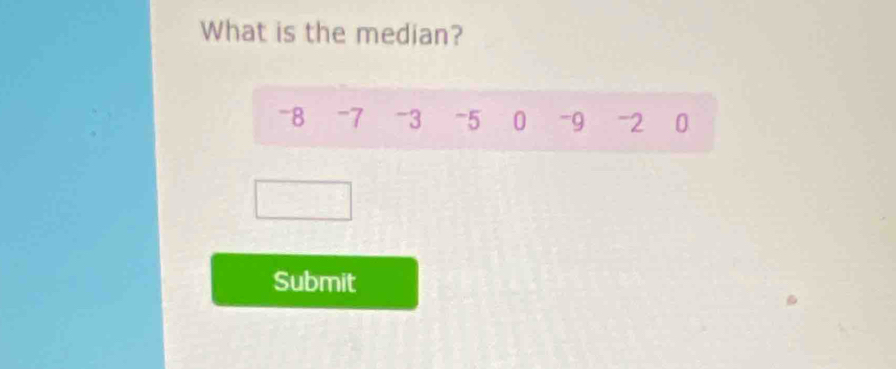 What is the median?
-8 -7 -3 -5 0 -9 -2 0
Submit