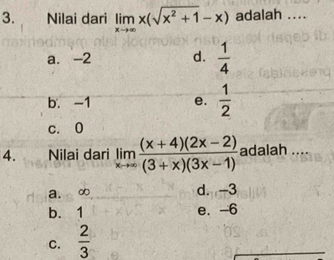 Nilai dari limlimits _xto ∈fty x(sqrt(x^2+1)-x) adalah ....
a. -2 d.  1/4 
b. -1 e.  1/2 
c. 0
4. Nilai dari limlimits _xto ∈fty  ((x+4)(2x-2))/(3+x)(3x-1)  adalah ....
a. ∞ d. -3
b. 1 e. -6
C.  2/3 