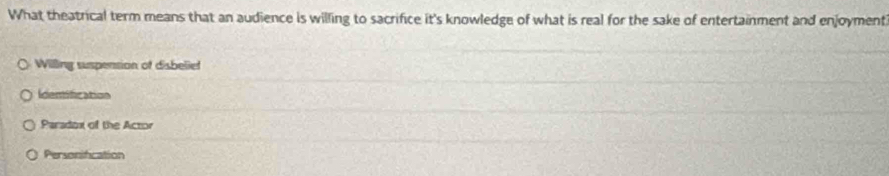 What theatrical term means that an audience is willing to sacrifice it's knowledge of what is real for the sake of entertainment and enjoyment
Willing suspension of disbelief
Identification
Paradox of the Actor
Personification