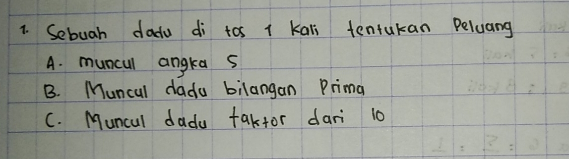 Sebuah dadu di tos 1 Kali tentukan Peluang
A. muncul angka s
B. Muncal dada bilangan Prima
C. Muncul dadu takfor dari 10