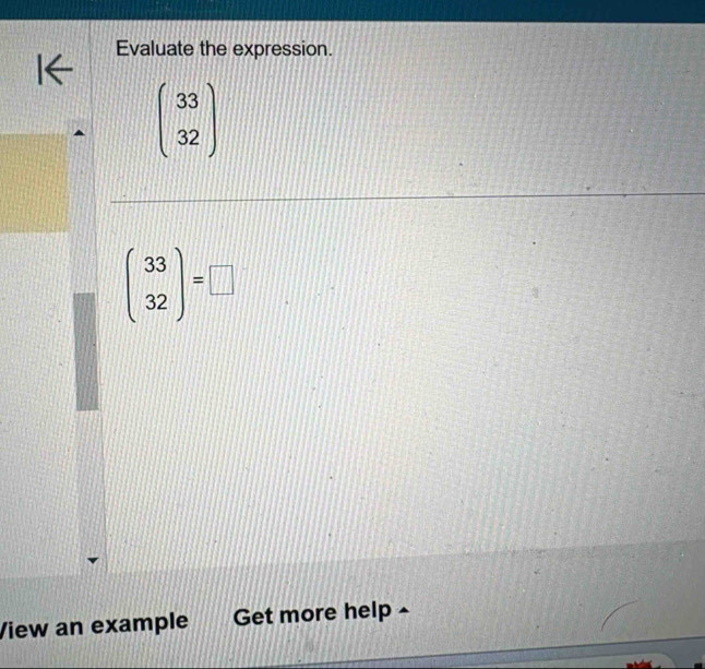 Evaluate the expression.
beginpmatrix 33 32endpmatrix
beginpmatrix 33 32endpmatrix =□
View an example Get more help ^