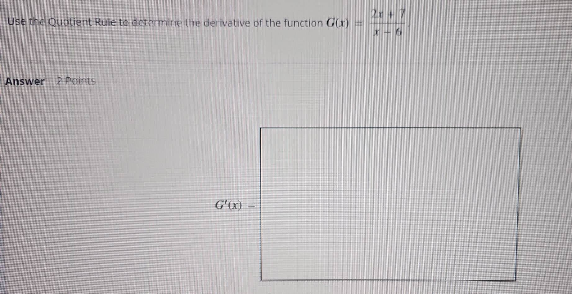 Use the Quotient Rule to determine the derivative of the function G(x)= (2x+7)/x-6 
Answer 2 Points