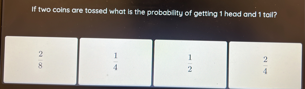 If two coins are tossed what is the probability of getting 1 head and 1 tail?
 2/8 
 1/4 
 1/2 
 2/4 