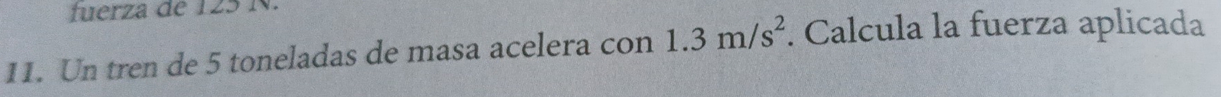 fuerza de 125 N. 
11. Un tren de 5 toneladas de masa acelera con 1.3m/s^2. Calcula la fuerza aplicada