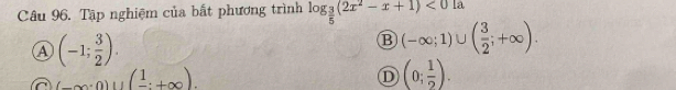 Tập nghiệm của bất phương trình log _ 3/5 (2x^2-x+1)<01a</tex>
a (-1; 3/2 ).
B (-∈fty ;1)∪ ( 3/2 ;+∈fty ).
C (_ ,(frac 1:+∈fty ).
D (0; 1/2 ).