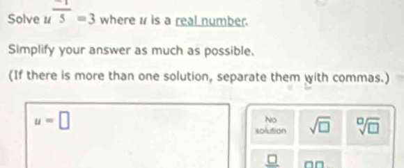 Solve u^(frac -1)5=3 where # is a real number.
Simplify your answer as much as possible.
(If there is more than one solution, separate them with commas.)
u=□
No
solution sqrt(□ ) sqrt[□](□ )
_ □  □□