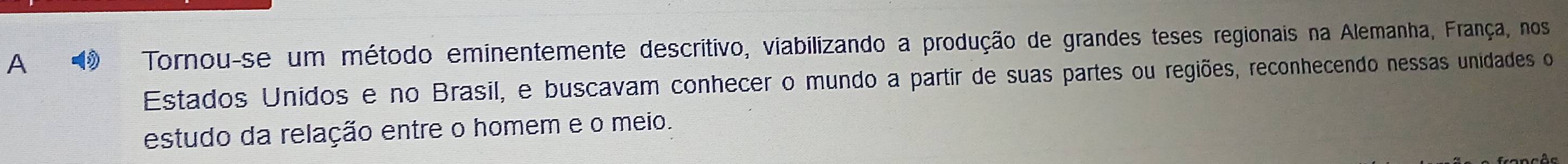 A Tornou-se um método eminentemente descritivo, viabilizando a produção de grandes teses regionais na Alemanha, França, nos 
Estados Unidos e no Brasil, e buscavam conhecer o mundo a partir de suas partes ou regiões, reconhecendo nessas unidades o 
estudo da relação entre o homem e o meio.