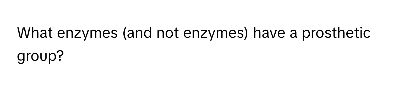 What enzymes (and not enzymes) have a prosthetic group?