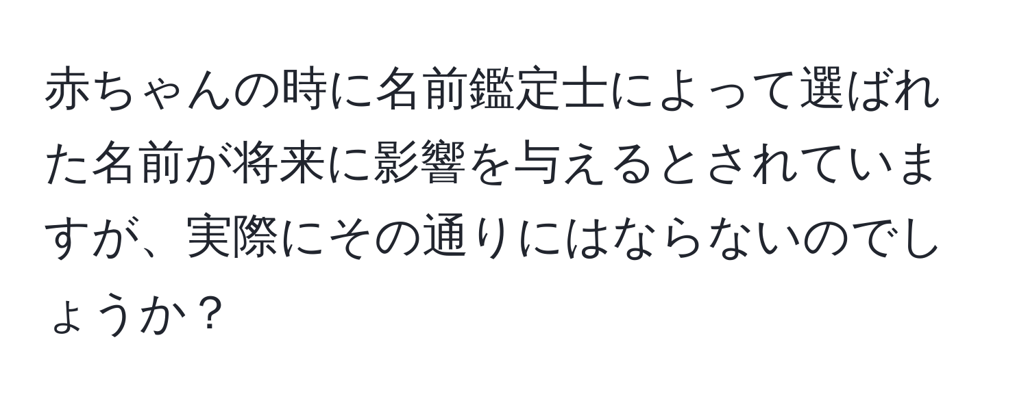 赤ちゃんの時に名前鑑定士によって選ばれた名前が将来に影響を与えるとされていますが、実際にその通りにはならないのでしょうか？