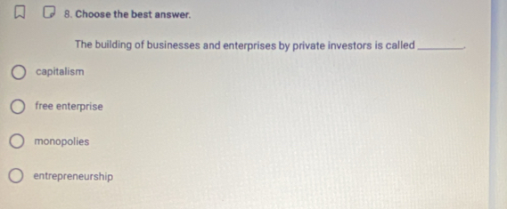 Choose the best answer.
The building of businesses and enterprises by private investors is called _,
capitalism
free enterprise
monopolies
entrepreneurship