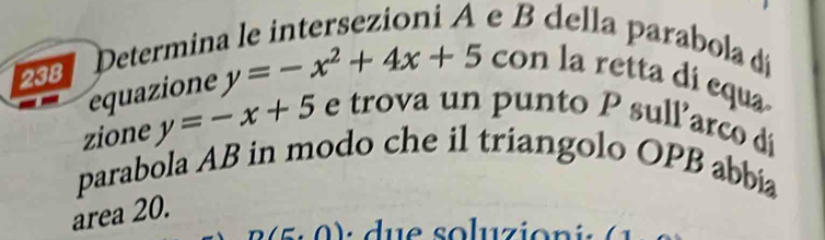 della parabola dá 
293 Determin 
equazione y=-x^2+4x+5 con la retta dí equa 
zione y=-x+5 e trova un punto P sullarco dí 
parabola AB in modo che il triangolo OPB abbia 
area 20.
(5.0)