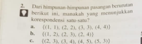 Dari himpunan-himpunan pasangan berurutan
berikut ini, manakah yang menunjukkan
korespondensi satu-satu?
a.  (1,1),(2,2),(3,3),(4,4)
b.  (1,2),(2,3),(2,4)
C.  (2,3),(3,4),(4,5),(5,3)