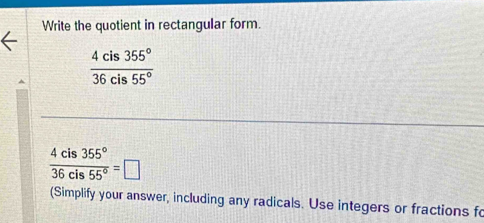 Write the quotient in rectangular form.
 4cis355°/36cis55° 
 4cis355°/36cis55° =□
(Simplify your answer, including any radicals. Use integers or fractions fo