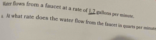 Water flows from a faucet at a rate of 1.7 gallons per minute. 
1 At what rate does the water flow from the faucet in quarts per minute