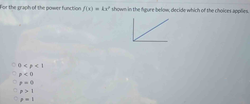 For the graph of the power function f(x)=kx^p shown in the fgure below, decide which of the choices applies.
0
p<0</tex>
p=0
p>1
p=1